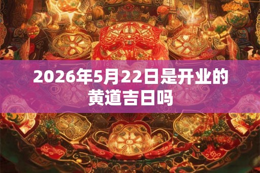 2026年5月22日是开业的黄道吉日吗
