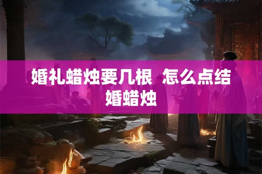 婚礼蜡烛要几根  怎么点结婚蜡烛