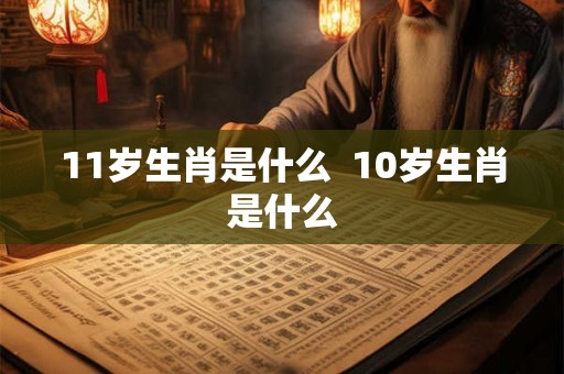11岁生肖是什么  10岁生肖是什么