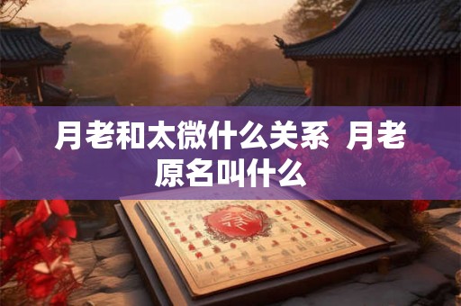 月老和太微什么关系  月老原名叫什么