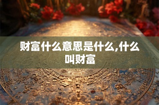 财富什么意思是什么,什么叫财富 财富什么意思是什么,什么叫财富