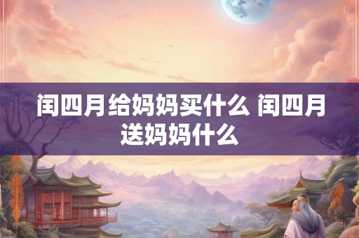 闰四月给妈妈买什么 闰四月送妈妈什么