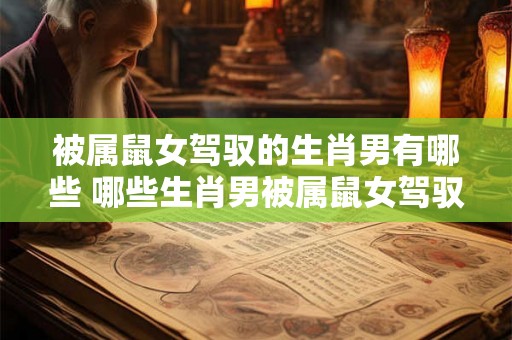 被属鼠女驾驭的生肖男有哪些 哪些生肖男被属鼠女驾驭