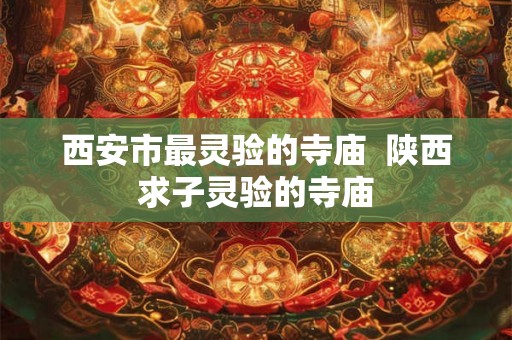 西安市最灵验的寺庙  陕西求子灵验的寺庙