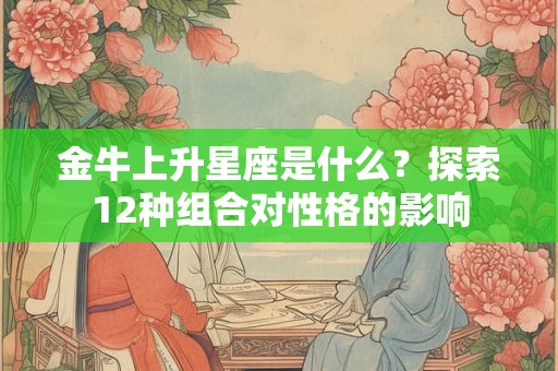 金牛上升星座是什么？探索12种组合对性格的影响
