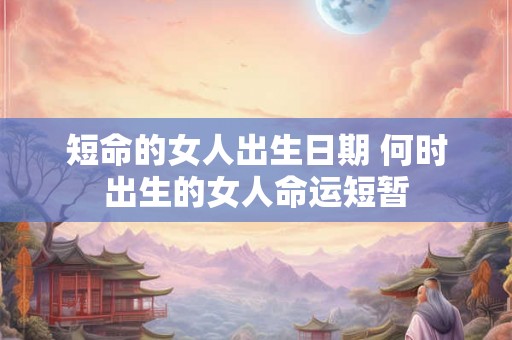 短命的女人出生日期 何时出生的女人命运短暂