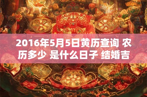 2016年5月5日黄历查询 农历多少 是什么日子 结婚吉时