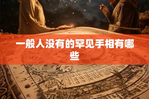 一般人没有的罕见手相有哪些