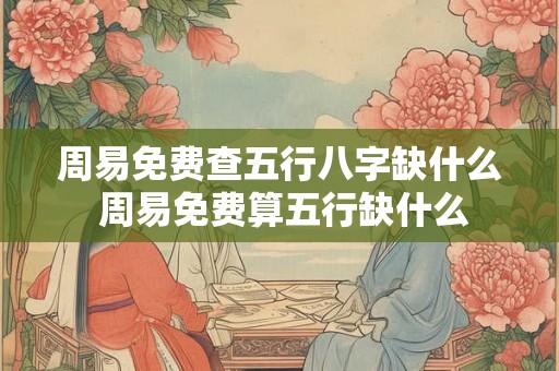 周易免费查五行八字缺什么 周易免费算五行缺什么 周易免费查五行八字缺什么 周易免费算五行缺什么