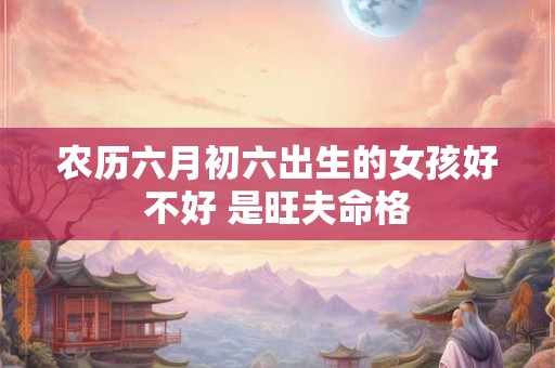 农历六月初六出生的女孩好不好 是旺夫命格