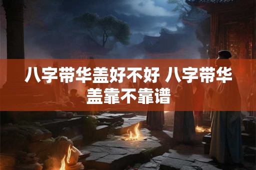八字带华盖好不好 八字带华盖靠不靠谱 八字带华盖好不好 八字带华盖靠不靠谱