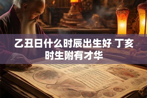 乙丑日什么时辰出生好 丁亥时生附有才华