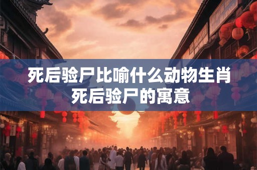 死后验尸比喻什么动物生肖 死后验尸的寓意