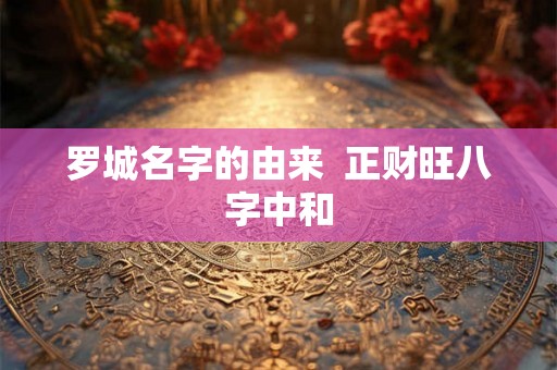 罗城名字的由来  正财旺八字中和