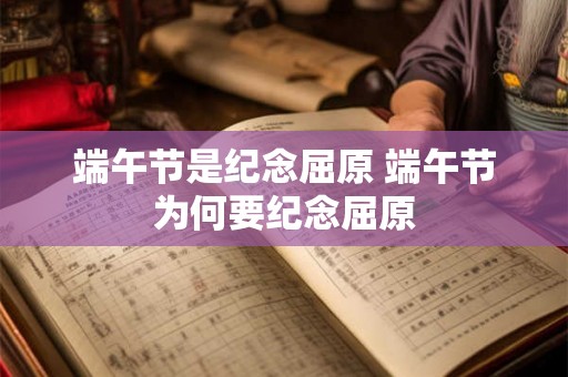 端午节是纪念屈原 端午节为何要纪念屈原