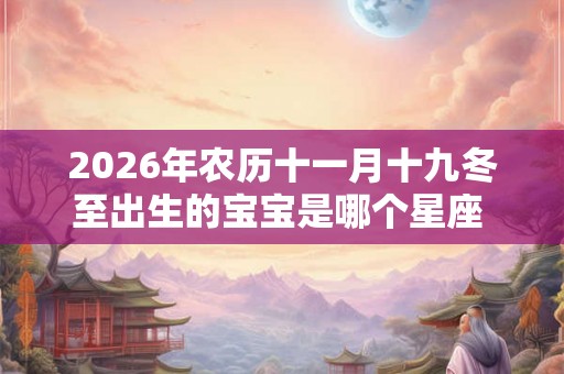 2026年农历十一月十九冬至出生的宝宝是哪个星座 是什么命 2026年农历十一月十九冬至出生的宝宝是哪个星座 是什么命