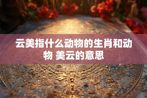 云美指什么动物的生肖和动物 美云的意思