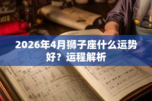 2026年4月狮子座什么运势好？运程解析