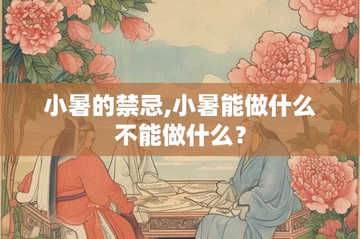 小暑的禁忌,小暑能做什么不能做什么？