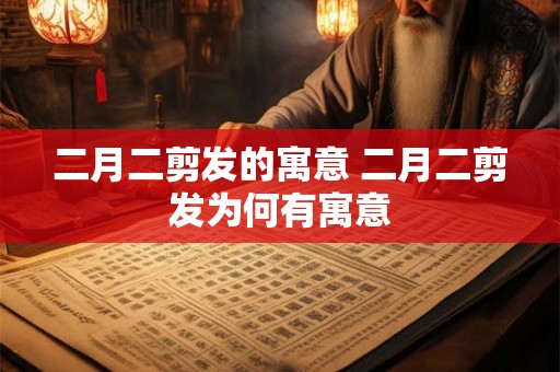 二月二剪发的寓意 二月二剪发为何有寓意