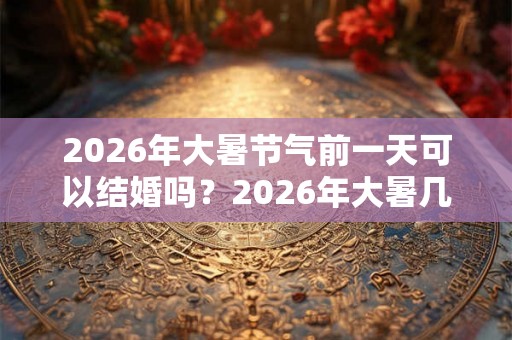 2026年大暑节气前一天可以结婚吗？2026年大暑几点几分？