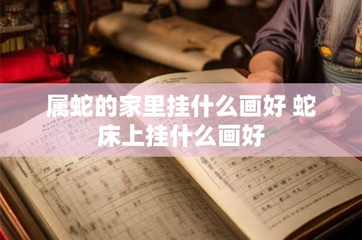 属蛇的家里挂什么画好 蛇床上挂什么画好
