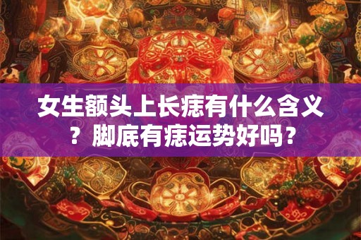 女生额头上长痣有什么含义？脚底有痣运势好吗？
