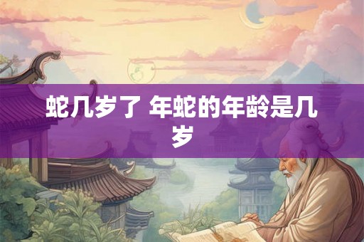 蛇几岁了 年蛇的年龄是几岁 蛇几岁了 年蛇的年龄是几岁