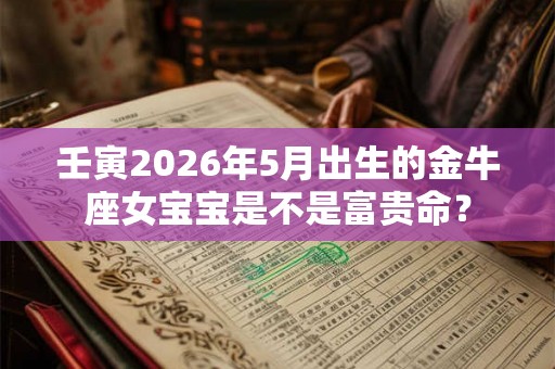壬寅2026年5月出生的金牛座女宝宝是不是富贵命？