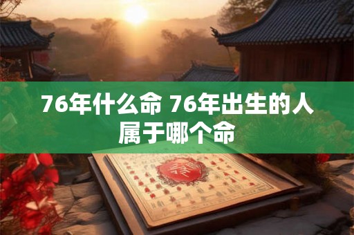 76年什么命 76年出生的人属于哪个命