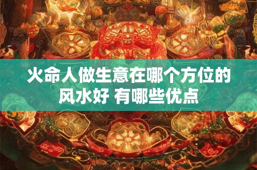 火命人做生意在哪个方位的风水好 有哪些优点