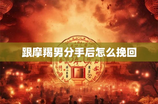 跟摩羯男分手后怎么挽回