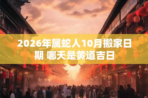 2026年属蛇人10月搬家日期 哪天是黄道吉日