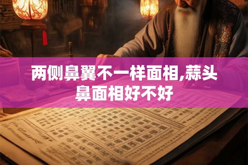 两侧鼻翼不一样面相,蒜头鼻面相好不好