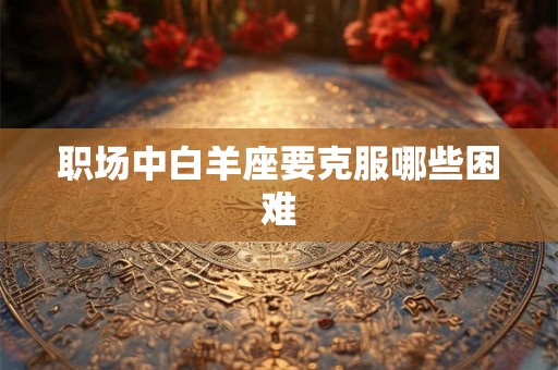 职场中白羊座要克服哪些困难 职场中白羊座要克服哪些困难
