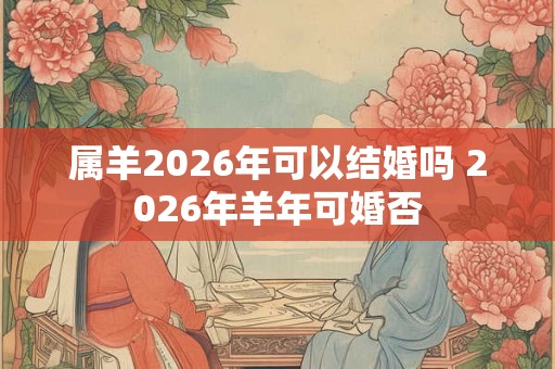 属羊2026年可以结婚吗 2026年羊年可婚否