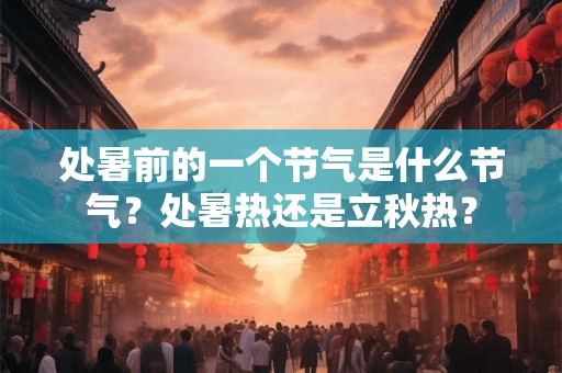 处暑前的一个节气是什么节气？处暑热还是立秋热？
