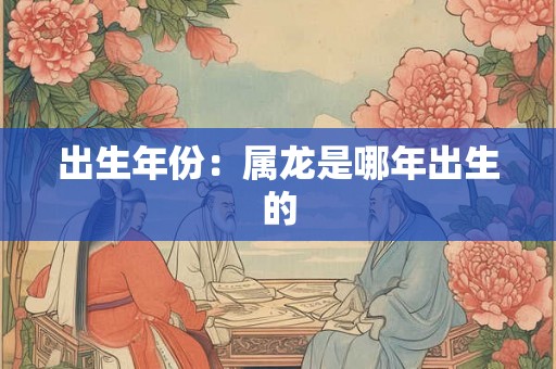 出生年份：属龙是哪年出生的
