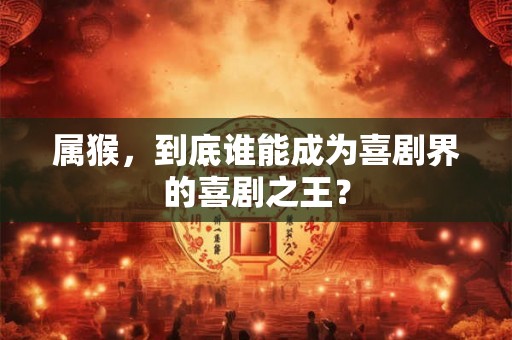 属猴，到底谁能成为喜剧界的喜剧之王？