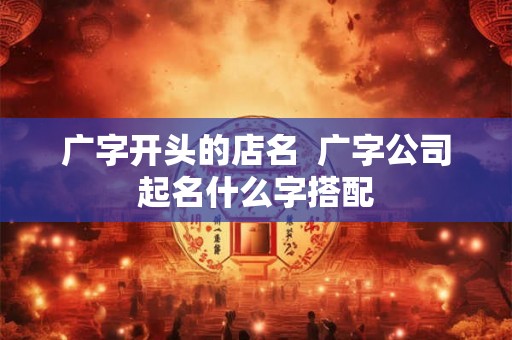 广字开头的店名  广字公司起名什么字搭配