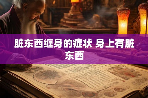 脏东西缠身的症状 身上有脏东西 脏东西缠身的症状 身上有脏东西