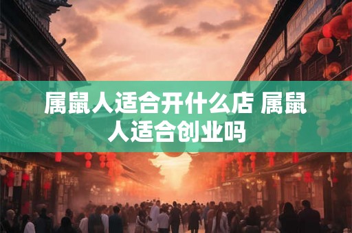 属鼠人适合开什么店 属鼠人适合创业吗