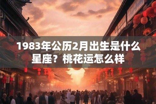 1983年公历2月出生是什么星座？桃花运怎么样