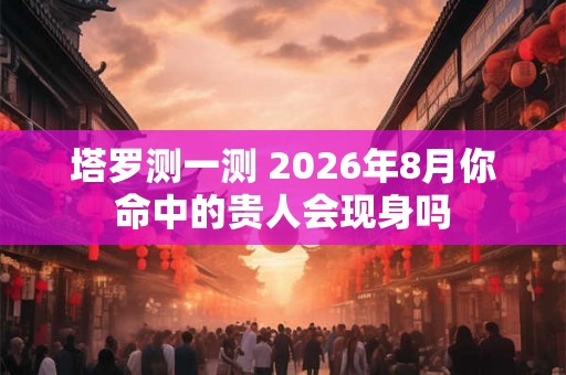 塔罗测一测 2026年8月你命中的贵人会现身吗