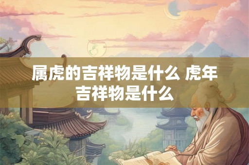 属虎的吉祥物是什么 虎年吉祥物是什么