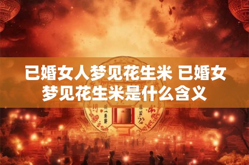 已婚女人梦见花生米 已婚女梦见花生米是什么含义 已婚女人梦见花生米 已婚女梦见花生米是什么含义
