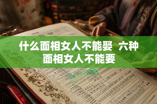 什么面相女人不能娶  六种面相女人不能要