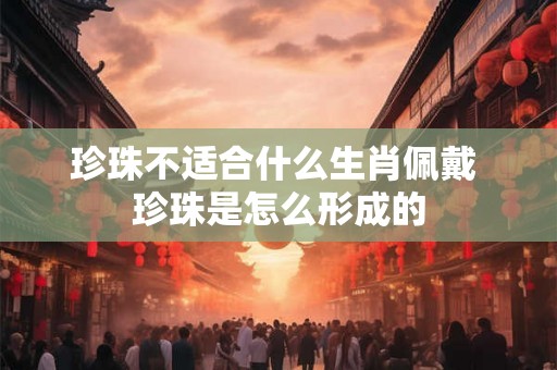 珍珠不适合什么生肖佩戴 珍珠是怎么形成的