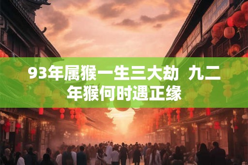 93年属猴一生三大劫  九二年猴何时遇正缘