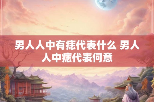 男人人中有痣代表什么 男人人中痣代表何意